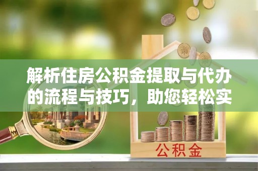 硚口解析住房公积金提取与代办的流程与技巧，助您轻松实现资金流动