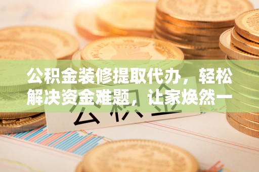 硚口公积金装修提取代办，轻松解决资金难题，让家焕然一新