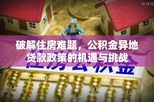 硚口破解住房难题，公积金异地贷款政策的机遇与挑战