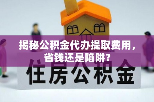 硚口揭秘公积金代办提取费用，省钱还是陷阱？