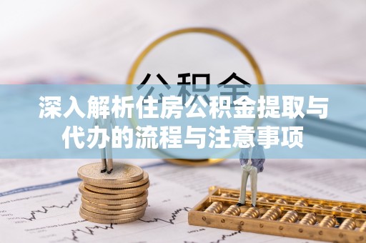 硚口深入解析住房公积金提取与代办的流程与注意事项