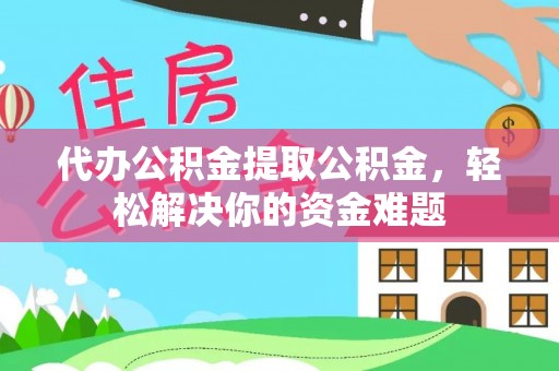 硚口代办公积金提取公积金，轻松解决你的资金难题