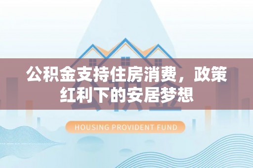 硚口公积金支持住房消费，政策红利下的安居梦想