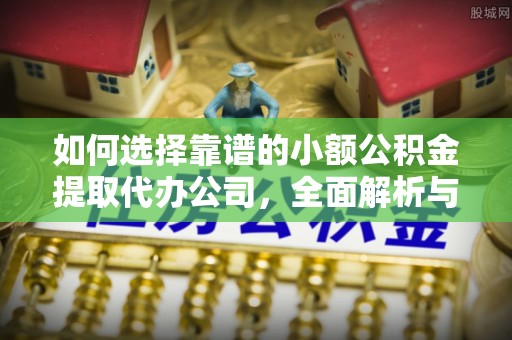 硚口如何选择靠谱的小额公积金提取代办公司，全面解析与实用指南