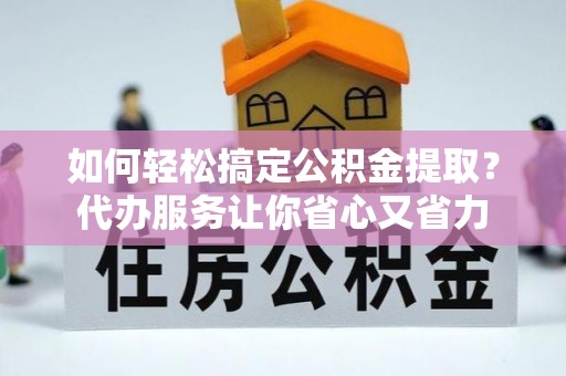 硚口如何轻松搞定公积金提取？代办服务让你省心又省力