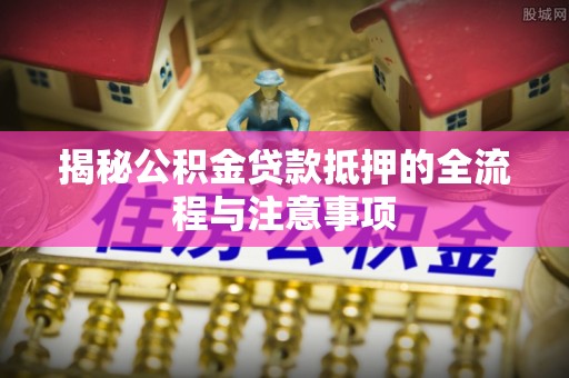 硚口揭秘公积金贷款抵押的全流程与注意事项