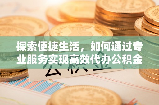 硚口探索便捷生活，如何通过专业服务实现高效代办公积金提取