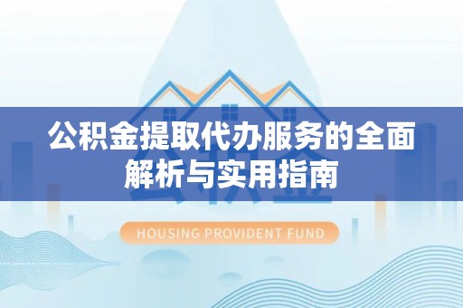 硚口公积金提取代办服务的全面解析与实用指南