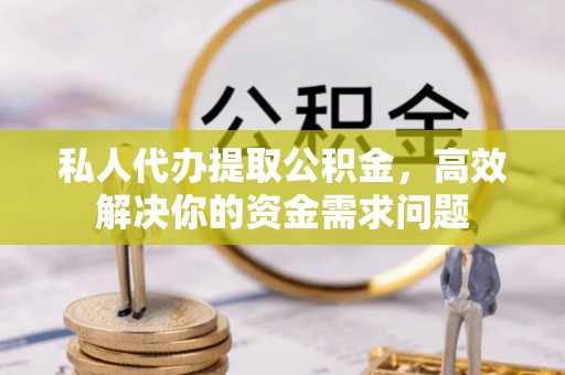 硚口私人代办提取公积金，高效解决你的资金需求问题