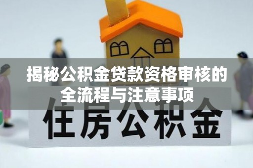 硚口揭秘公积金贷款资格审核的全流程与注意事项