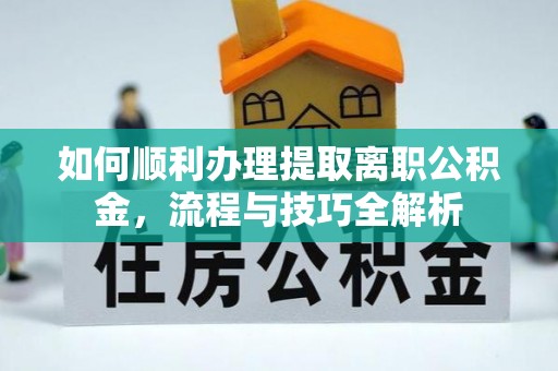 硚口如何顺利办理提取离职公积金，流程与技巧全解析
