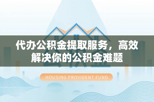 硚口代办公积金提取服务，高效解决你的公积金难题