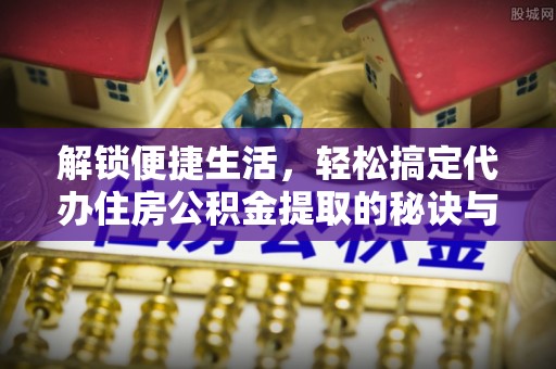 硚口解锁便捷生活，轻松搞定代办住房公积金提取的秘诀与技巧