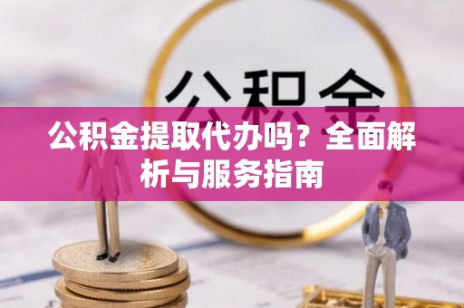 硚口公积金提取代办吗？全面解析与服务指南