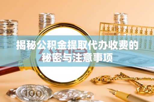 硚口揭秘公积金提取代办收费的秘密与注意事项