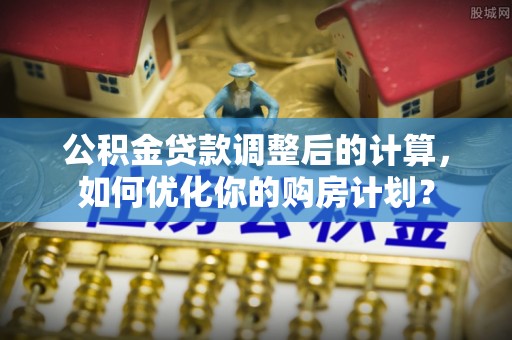 硚口公积金贷款调整后的计算，如何优化你的购房计划？