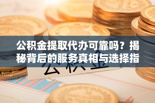 硚口公积金提取代办可靠吗？揭秘背后的服务真相与选择指南