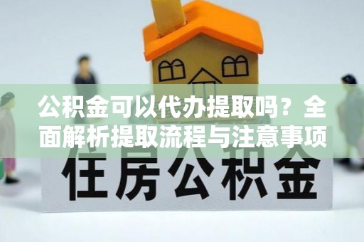 硚口公积金可以代办提取吗？全面解析提取流程与注意事项