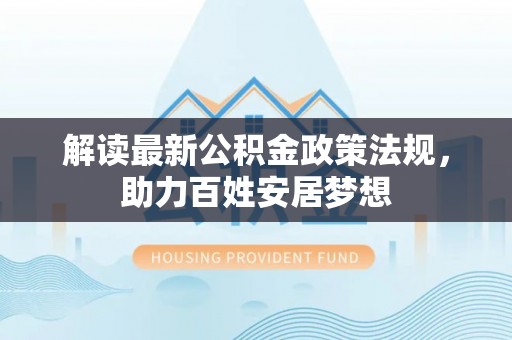 硚口解读最新公积金政策法规，助力百姓安居梦想