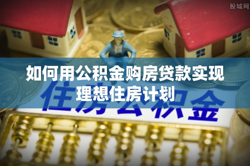 硚口如何用公积金购房贷款实现理想住房计划