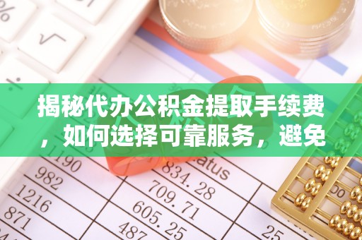 硚口揭秘代办公积金提取手续费，如何选择可靠服务，避免隐形陷阱