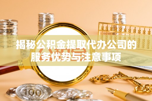 硚口揭秘公积金提取代办公司的服务优势与注意事项