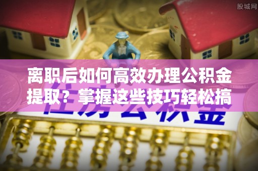 硚口离职后如何高效办理公积金提取？掌握这些技巧轻松搞定