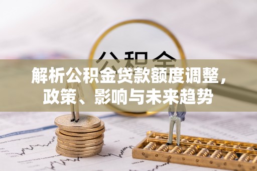 硚口解析公积金贷款额度调整，政策、影响与未来趋势