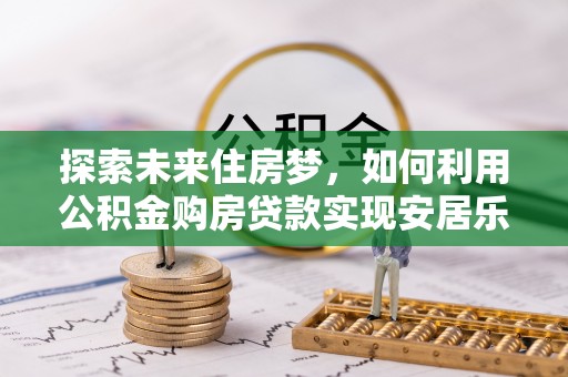 硚口探索未来住房梦，如何利用公积金购房贷款实现安居乐业