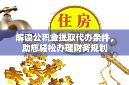 硚口解读公积金提取代办条件，助您轻松办理财务规划