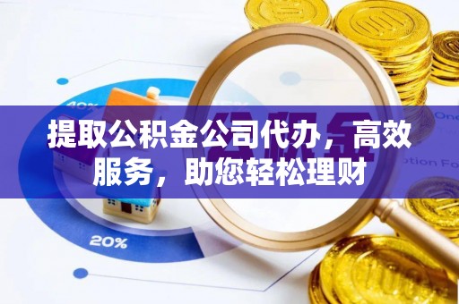 硚口提取公积金公司代办，高效服务，助您轻松理财