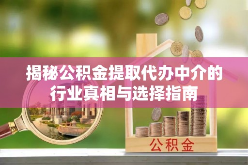 硚口揭秘公积金提取代办中介的行业真相与选择指南