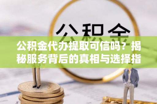 硚口公积金代办提取可信吗？揭秘服务背后的真相与选择指南