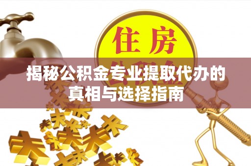硚口揭秘公积金专业提取代办的真相与选择指南