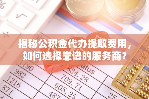 硚口揭秘公积金代办提取费用，如何选择靠谱的服务商？