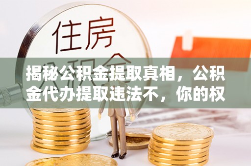 硚口揭秘公积金提取真相，公积金代办提取违法不，你的权益如何保障？