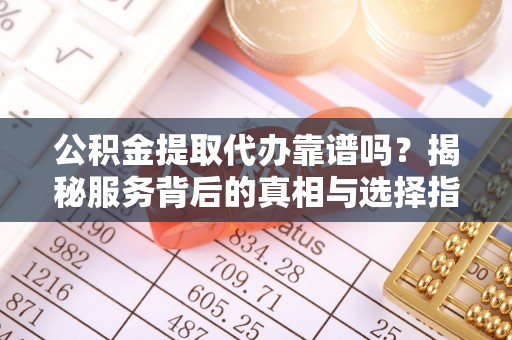 硚口公积金提取代办靠谱吗？揭秘服务背后的真相与选择指南