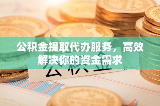 硚口公积金提取代办服务，高效解决你的资金需求