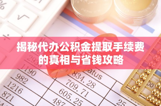 硚口揭秘代办公积金提取手续费的真相与省钱攻略
