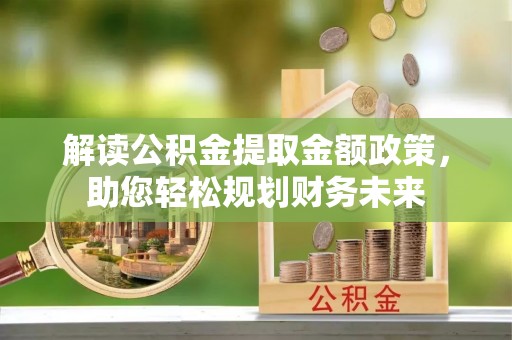 硚口解读公积金提取金额政策，助您轻松规划财务未来