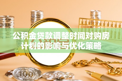 硚口公积金贷款调整时间对购房计划的影响与优化策略