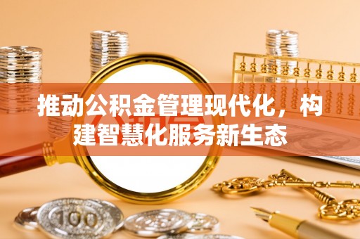 硚口推动公积金管理现代化，构建智慧化服务新生态