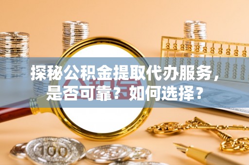 硚口探秘公积金提取代办服务，是否可靠？如何选择？