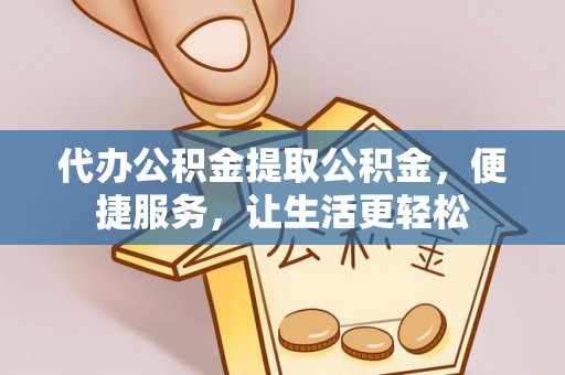 硚口代办公积金提取公积金，便捷服务，让生活更轻松