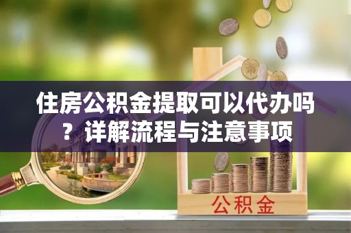 硚口住房公积金提取可以代办吗？详解流程与注意事项