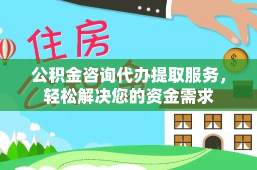 硚口公积金咨询代办提取服务，轻松解决您的资金需求