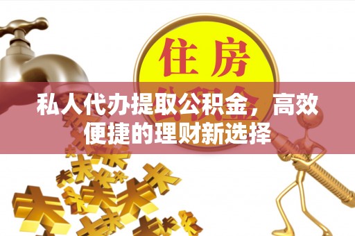 硚口私人代办提取公积金，高效便捷的理财新选择