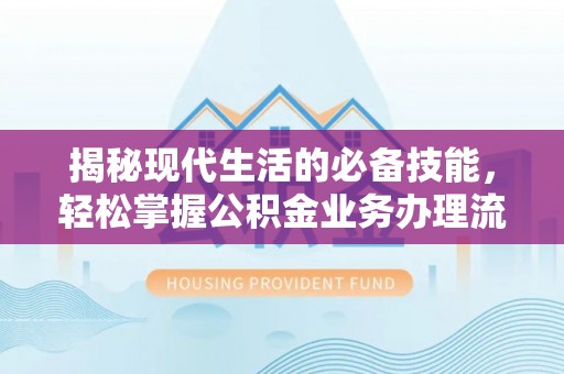 硚口揭秘现代生活的必备技能，轻松掌握公积金业务办理流程
