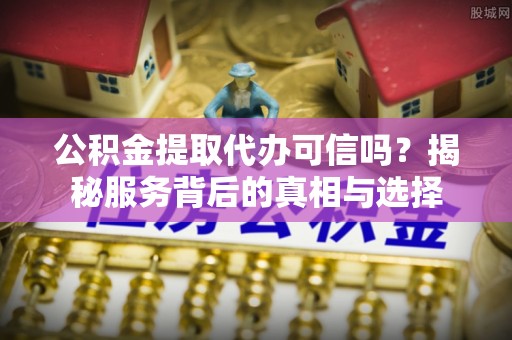 硚口公积金提取代办可信吗？揭秘服务背后的真相与选择