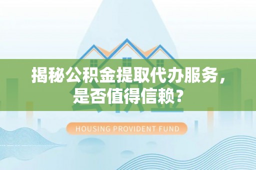 硚口揭秘公积金提取代办服务，是否值得信赖？